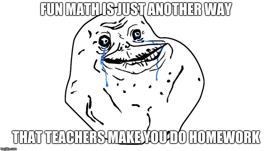Forever alone | FUN MATH IS JUST ANOTHER WAY; THAT TEACHERS MAKE YOU DO HOMEWORK | image tagged in forever alone | made w/ Imgflip meme maker
