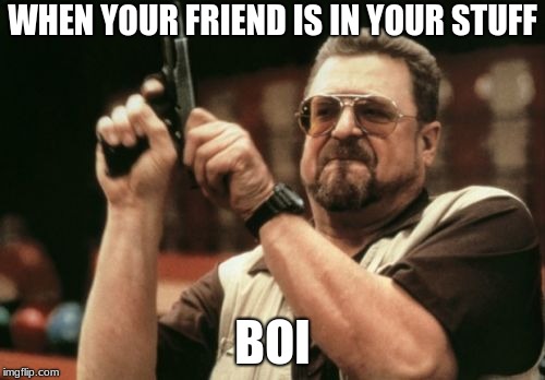 Am I The Only One Around Here | WHEN YOUR FRIEND IS IN YOUR STUFF; BOI | image tagged in memes,am i the only one around here | made w/ Imgflip meme maker