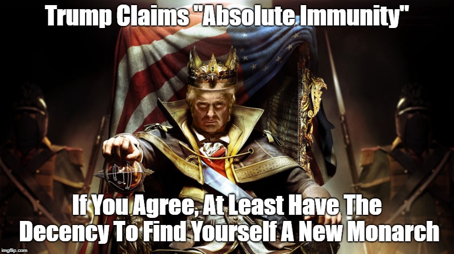 Trump Claims "Absolute Immunity" If You Agree, At Least Have The Decency To Find Yourself A New Monarch | made w/ Imgflip meme maker