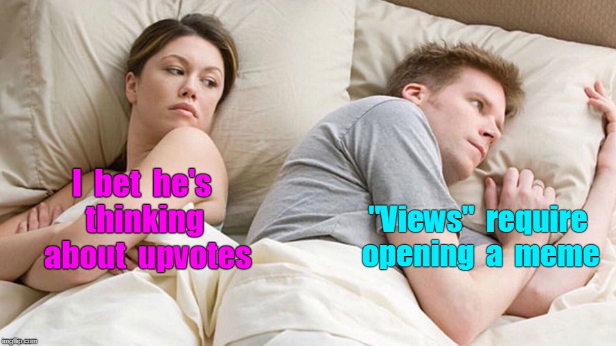 I bet he's thinking about ... |  I  bet  he's  thinking   about  upvotes; "Views"  require  opening  a  meme | image tagged in i bet he's thinking about other women,upvotes,views,memes | made w/ Imgflip meme maker