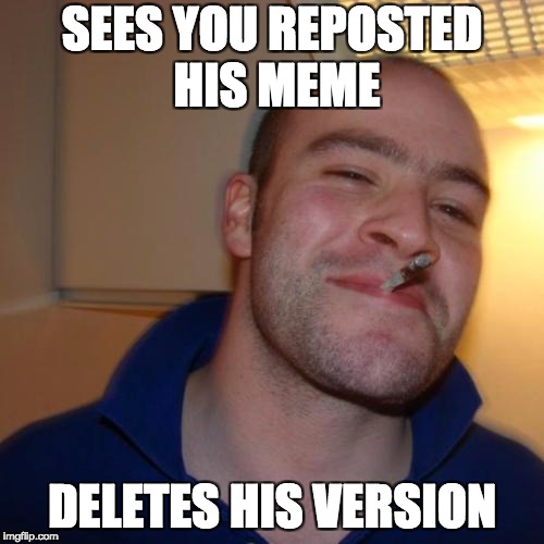 Good Guy Greg Meme | SEES YOU REPOSTED HIS MEME; DELETES HIS VERSION | image tagged in memes,good guy greg | made w/ Imgflip meme maker