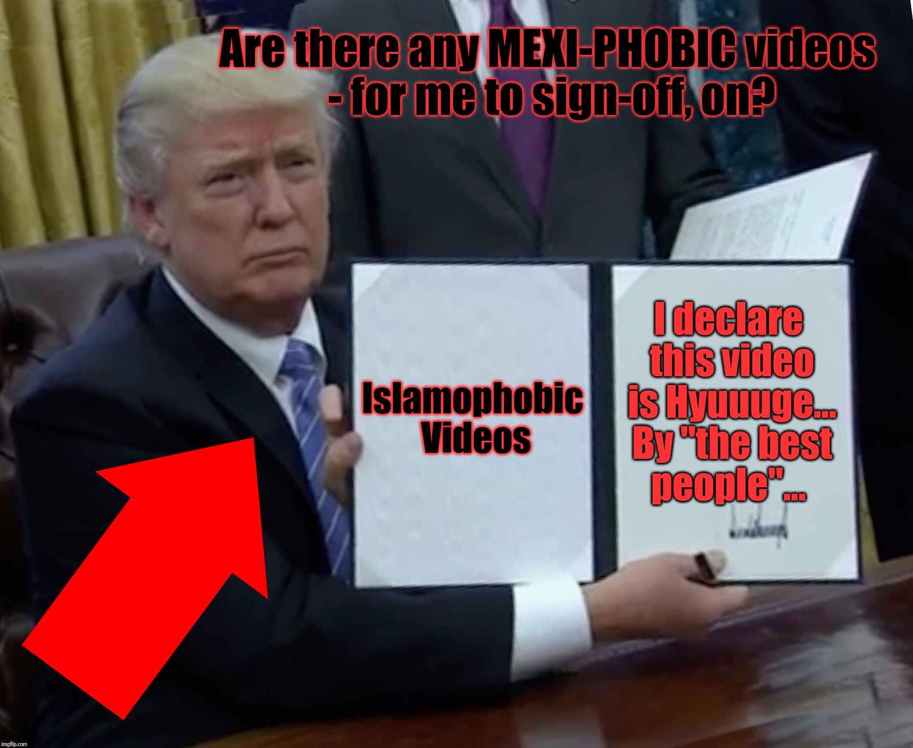 Trump Bill Signing Meme | Islamophobic Videos I declare this video is Hyuuuge... By "the best people"... Are there any MEXI-PHOBIC videos - for me to sign-off, on? | image tagged in memes,trump bill signing | made w/ Imgflip meme maker