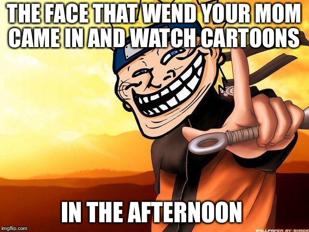 naruto troll | THE FACE THAT WEND YOUR MOM CAME IN AND WATCH CARTOONS; IN THE AFTERNOON | image tagged in naruto troll | made w/ Imgflip meme maker