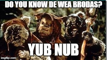 DO YOU KNOW DE WEA BRODAS? YUB NUB | image tagged in ewoks | made w/ Imgflip meme maker