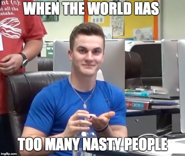 When the world has too many nasty people | WHEN THE WORLD HAS; TOO MANY NASTY PEOPLE | image tagged in nope nope nope | made w/ Imgflip meme maker
