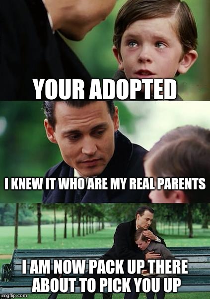 Your adopted | YOUR ADOPTED; I KNEW IT WHO ARE MY REAL PARENTS; I AM NOW PACK UP THERE ABOUT TO PICK YOU UP | image tagged in memes,finding neverland | made w/ Imgflip meme maker