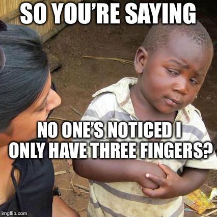 Third World Skeptical Kid Meme | SO YOU’RE SAYING; NO ONE’S NOTICED I ONLY HAVE THREE FINGERS? | image tagged in memes,third world skeptical kid | made w/ Imgflip meme maker