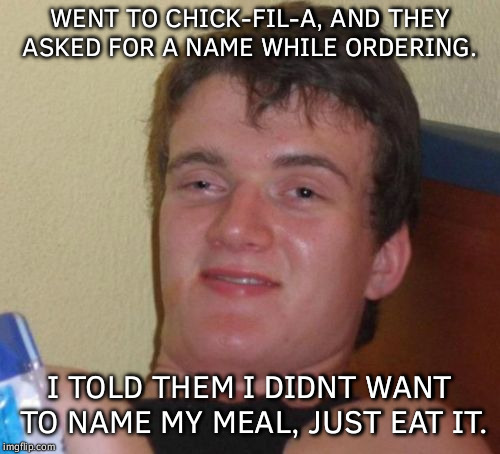 What if someone has the same name i do | WENT TO CHICK-FIL-A, AND THEY ASKED FOR A NAME WHILE ORDERING. I TOLD THEM I DIDNT WANT TO NAME MY MEAL, JUST EAT IT. | image tagged in memes,10 guy,chick fil a,chicken,drive thru | made w/ Imgflip meme maker
