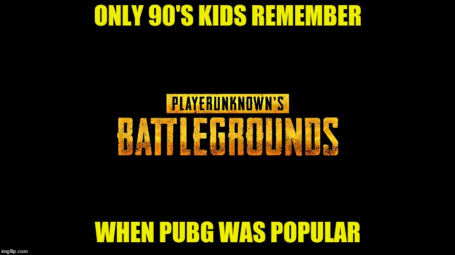 ONLY 90'S KIDS REMEMBER; WHEN PUBG WAS POPULAR | image tagged in pubg,90's kids | made w/ Imgflip meme maker