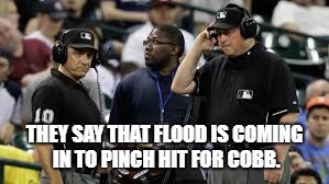 Baseball Umpires | THEY SAY THAT FLOOD IS COMING IN TO PINCH HIT FOR COBB. | image tagged in baseball umpires | made w/ Imgflip meme maker