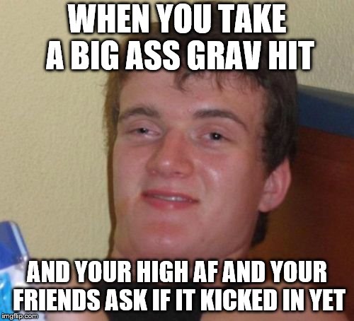 10 Guy Meme |  WHEN YOU TAKE A BIG ASS GRAV HIT; AND YOUR HIGH AF AND YOUR FRIENDS ASK IF IT KICKED IN YET | image tagged in memes,10 guy | made w/ Imgflip meme maker