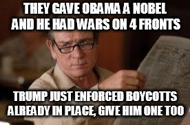 no country for old men tommy lee jones | THEY GAVE OBAMA A NOBEL AND HE HAD WARS ON 4 FRONTS; TRUMP JUST ENFORCED BOYCOTTS ALREADY IN PLACE, GIVE HIM ONE TOO | image tagged in no country for old men tommy lee jones | made w/ Imgflip meme maker