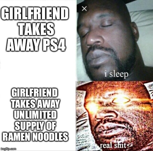 Sleeping Shaq | GIRLFRIEND TAKES AWAY PS4; GIRLFRIEND TAKES AWAY UNLIMITED SUPPLY OF RAMEN NOODLES | image tagged in memes,sleeping shaq | made w/ Imgflip meme maker