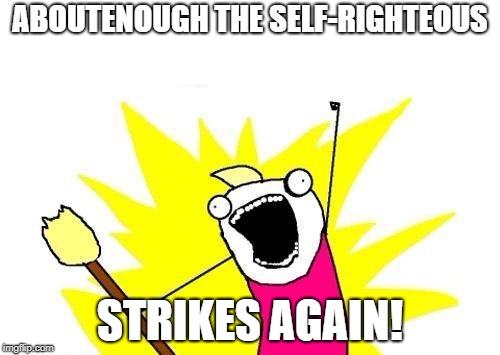 X All The Y Meme | ABOUTENOUGH THE SELF-RIGHTEOUS; STRIKES AGAIN! | image tagged in memes,x all the y | made w/ Imgflip meme maker