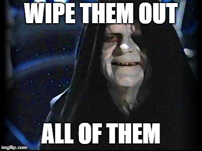 Emperor Palpatine | WIPE THEM OUT; ALL OF THEM | image tagged in emperor palpatine | made w/ Imgflip meme maker