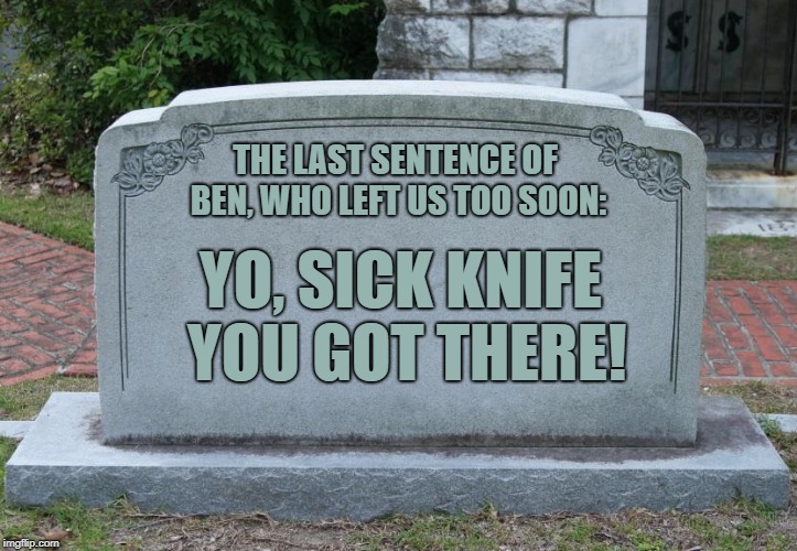 Blank Tombstone | THE LAST SENTENCE OF BEN, WHO LEFT US TOO SOON:; YO, SICK KNIFE YOU GOT THERE! | image tagged in blank tombstone,memes,funny,knife,death,last words | made w/ Imgflip meme maker