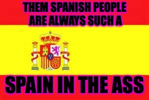 spain flag | THEM SPANISH PEOPLE ARE ALWAYS SUCH A; SPAIN IN THE ASS | image tagged in spain flag | made w/ Imgflip meme maker
