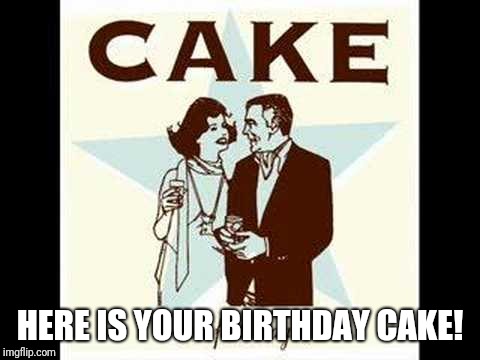 Here is your birthday cake | HERE IS YOUR BIRTHDAY CAKE! | image tagged in funny | made w/ Imgflip meme maker