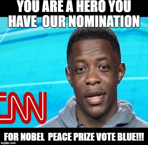 Democratic Hero | YOU ARE A HERO YOU HAVE 
OUR NOMINATION; FOR NOBEL 
PEACE PRIZE
VOTE BLUE!!! | image tagged in democrats,liberals | made w/ Imgflip meme maker