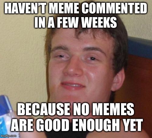 No seriously i need to get back to that | HAVEN’T MEME COMMENTED IN A FEW WEEKS; BECAUSE NO MEMES ARE GOOD ENOUGH YET | image tagged in memes,10 guy | made w/ Imgflip meme maker