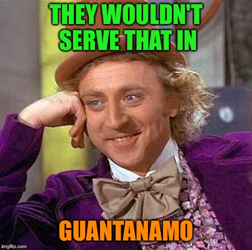 Creepy Condescending Wonka Meme | THEY WOULDN'T SERVE THAT IN GUANTANAMO | image tagged in memes,creepy condescending wonka | made w/ Imgflip meme maker