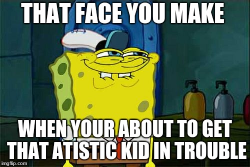 Don't You Squidward Meme | THAT FACE YOU MAKE; WHEN YOUR ABOUT TO GET THAT AUTISTIC KID IN TROUBLE | image tagged in memes,dont you squidward | made w/ Imgflip meme maker