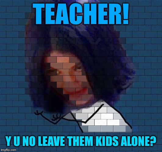 Another Mima In The Wall | TEACHER! Y U NO LEAVE THEM KIDS ALONE? | image tagged in another mima in the wall,memes | made w/ Imgflip meme maker