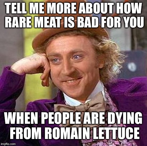 Creepy Condescending Wonka Meme | TELL ME MORE ABOUT HOW RARE MEAT IS BAD FOR YOU; WHEN PEOPLE ARE DYING FROM ROMAIN LETTUCE | image tagged in memes,creepy condescending wonka | made w/ Imgflip meme maker