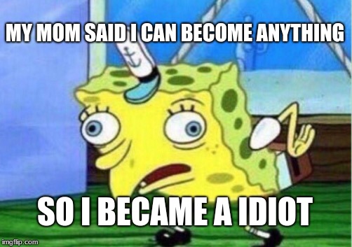 Mocking Spongebob | MY MOM SAID I CAN BECOME ANYTHING; SO I BECAME A IDIOT | image tagged in memes,mocking spongebob | made w/ Imgflip meme maker