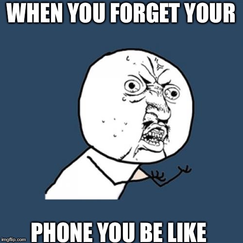 Y U No | WHEN YOU FORGET YOUR; PHONE YOU BE LIKE | image tagged in memes,y u no | made w/ Imgflip meme maker