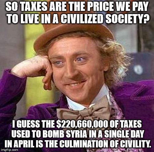 118 Tomahawks | SO TAXES ARE THE PRICE WE PAY TO LIVE IN A CIVILIZED SOCIETY? I GUESS THE $220,660,000 OF TAXES USED TO BOMB SYRIA IN A SINGLE DAY IN APRIL IS THE CULMINATION OF CIVILITY. | image tagged in memes,creepy condescending wonka,taxation is theft | made w/ Imgflip meme maker