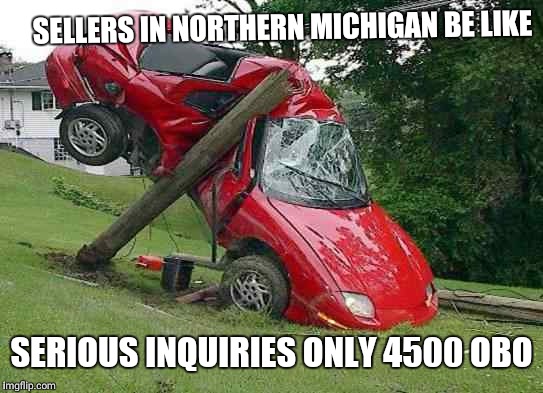 Wreck | SELLERS IN NORTHERN MICHIGAN BE LIKE; SERIOUS INQUIRIES ONLY 4500 OBO | image tagged in wreck | made w/ Imgflip meme maker