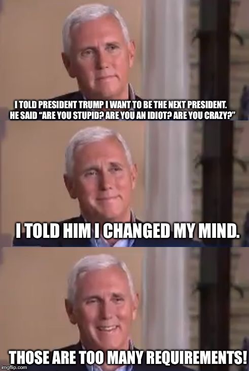 Bad Pun Mike Pence |  I TOLD PRESIDENT TRUMP I WANT TO BE THE NEXT PRESIDENT.  HE SAID “ARE YOU STUPID? ARE YOU AN IDIOT? ARE YOU CRAZY?”; I TOLD HIM I CHANGED MY MIND. THOSE ARE TOO MANY REQUIREMENTS! | image tagged in bad pun mike pence,memes | made w/ Imgflip meme maker