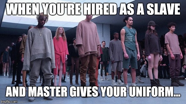 Get out Kanye! | WHEN YOU'RE HIRED AS A SLAVE; AND MASTER GIVES YOUR UNIFORM... | image tagged in kanye west,slavery | made w/ Imgflip meme maker