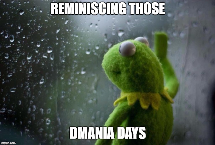 Sad Kermit | REMINISCING THOSE; DMANIA DAYS | image tagged in sad kermit | made w/ Imgflip meme maker