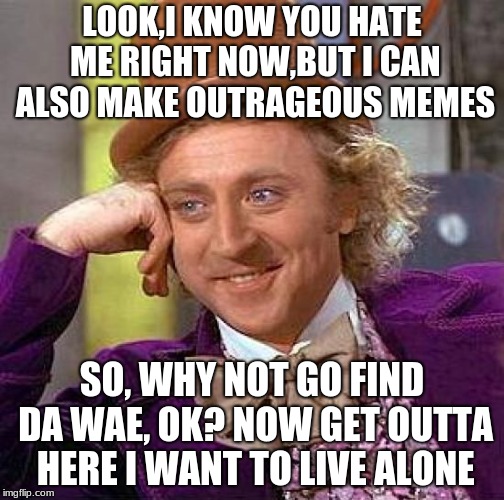 Creepy Condescending Wonka Meme | LOOK,I KNOW YOU HATE ME RIGHT NOW,BUT I CAN ALSO MAKE OUTRAGEOUS MEMES; SO, WHY NOT GO FIND DA WAE, OK? NOW GET OUTTA HERE I WANT TO LIVE ALONE | image tagged in memes,creepy condescending wonka | made w/ Imgflip meme maker