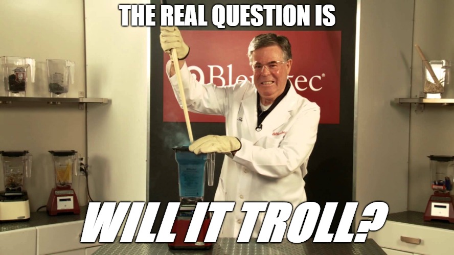 Will It Troll? | THE REAL QUESTION IS; WILL IT TROLL? | image tagged in will it blend,troll | made w/ Imgflip meme maker
