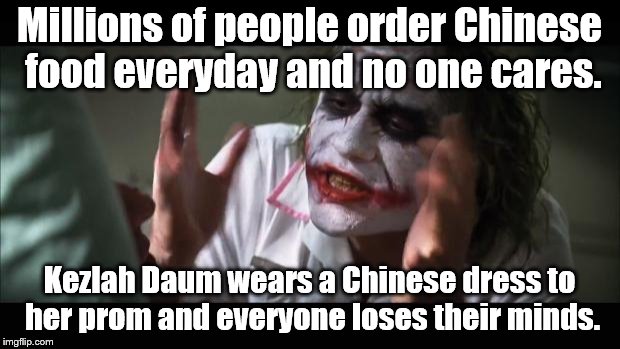 More Libtard philosophy | Millions of people order Chinese food everyday and no one cares. Kezlah Daum wears a Chinese dress to her prom and everyone loses their minds. | image tagged in and everybody loses their minds | made w/ Imgflip meme maker