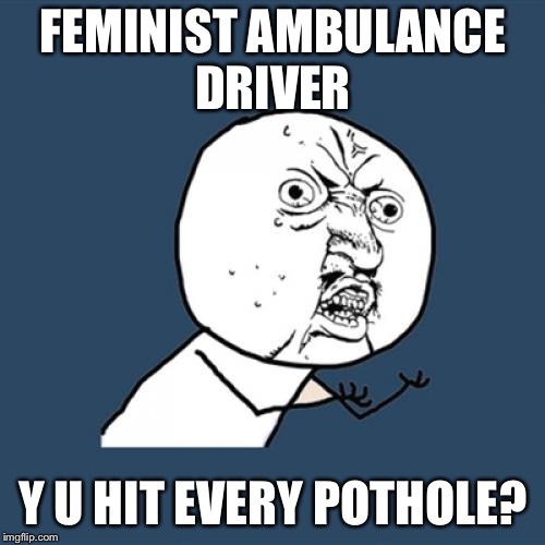 Y U No Meme | FEMINIST AMBULANCE DRIVER Y U HIT EVERY POTHOLE? | image tagged in memes,y u no | made w/ Imgflip meme maker