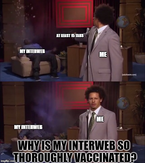 Who Killed Hannibal | AT LEAST 15 TABS; MY INTERWEB; ME; ME; MY INTERWEB; WHY IS MY INTERWEB SO THOROUGHLY VACCINATED? | image tagged in why would they do this | made w/ Imgflip meme maker