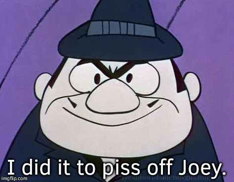 I did it to piss off Joey. | made w/ Imgflip meme maker