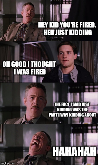 Spiderman Laugh Meme | HEY KID YOU'RE FIRED. HEH JUST KIDDING; OH GOOD I THOUGHT I WAS FIRED; THE FACT I SAID JUST KIDDING WAS THE PART I WAS KIDDING ABOUT; HAHAHAH | image tagged in memes,spiderman laugh | made w/ Imgflip meme maker