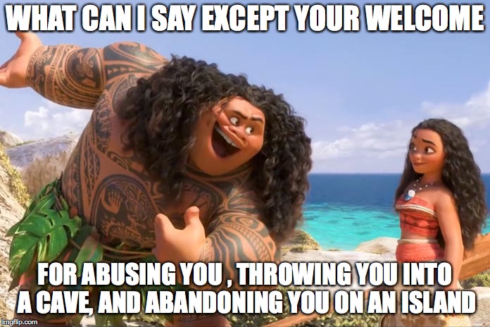 1/2 credit to tidalwavetheseawing and WOF productionscheck out their accounts | WHAT CAN I SAY EXCEPT YOUR WELCOME; FOR ABUSING YOU , THROWING YOU INTO A CAVE, AND ABANDONING YOU ON AN ISLAND | image tagged in moana maui you're welcome | made w/ Imgflip meme maker