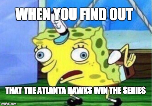 Mocking Spongebob | WHEN YOU FIND OUT; THAT THE ATLANTA HAWKS WIN THE SERIES | image tagged in memes,mocking spongebob | made w/ Imgflip meme maker