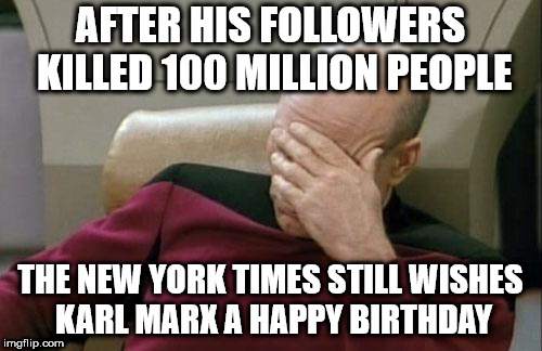 Captain Picard Facepalm | AFTER HIS FOLLOWERS KILLED 100 MILLION PEOPLE; THE NEW YORK TIMES STILL WISHES KARL MARX A HAPPY BIRTHDAY | image tagged in memes,captain picard facepalm | made w/ Imgflip meme maker