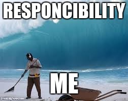 RESPONCIBILITY; ME | image tagged in so true memes | made w/ Imgflip meme maker