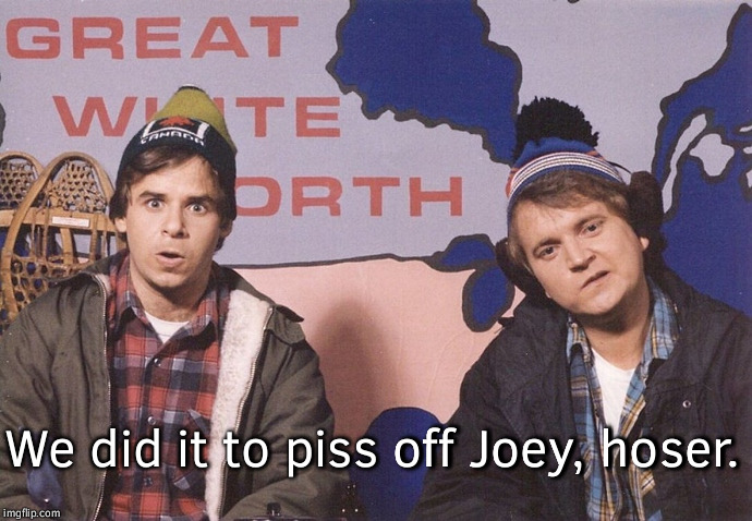 We did it to piss off Joey, hoser. | made w/ Imgflip meme maker