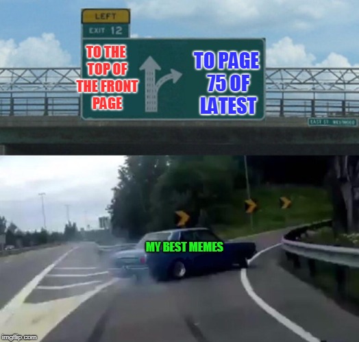 It's a crazy world.  | TO PAGE 75 OF LATEST; TO THE TOP OF THE FRONT PAGE; MY BEST MEMES | image tagged in memes,left exit 12 off ramp,nixieknox,the worst ones always make it,the best sit at the bottom of the heap | made w/ Imgflip meme maker