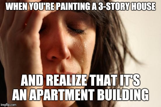 First World Problems Meme | WHEN YOU'RE PAINTING A 3-STORY HOUSE; AND REALIZE THAT IT'S AN APARTMENT BUILDING | image tagged in memes,first world problems | made w/ Imgflip meme maker