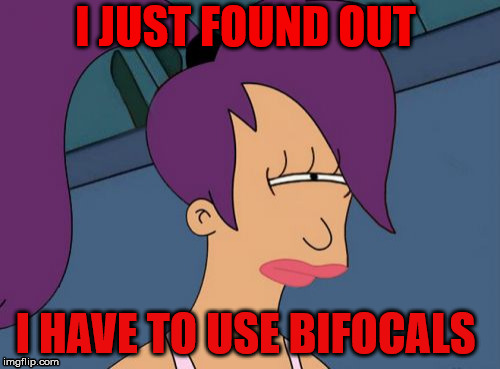 Futurama Leela | I JUST FOUND OUT; I HAVE TO USE BIFOCALS | image tagged in memes,futurama leela | made w/ Imgflip meme maker